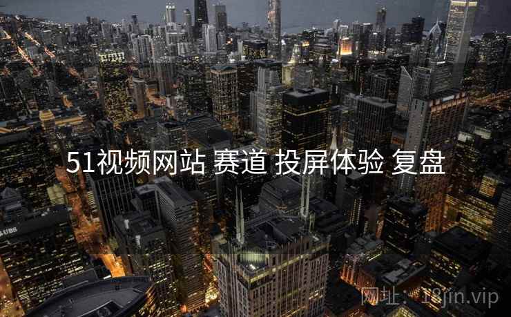 51视频网站 赛道 投屏体验 复盘