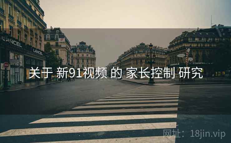 关于 新91视频 的 家长控制 研究