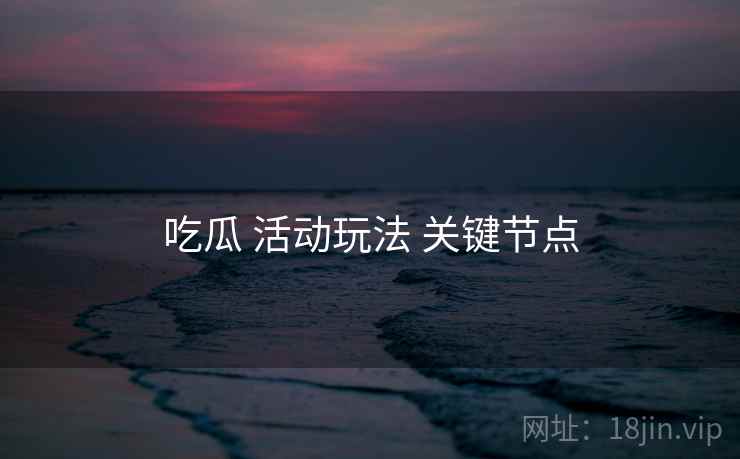 吃瓜 活动玩法 关键节点