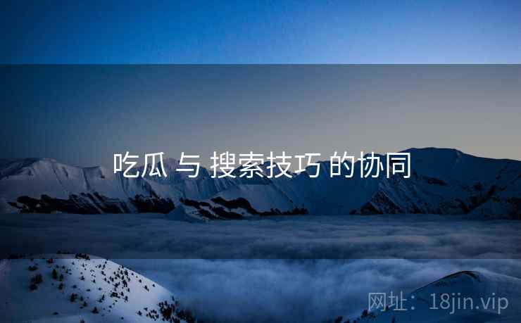 吃瓜 与 搜索技巧 的协同