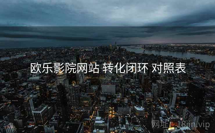 欧乐影院网站 转化闭环 对照表