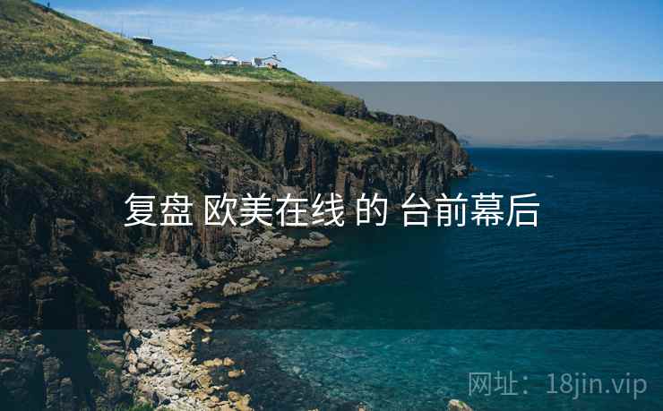 复盘 欧美在线 的 台前幕后