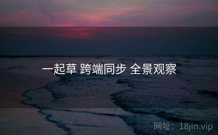 一起草 跨端同步 全景观察