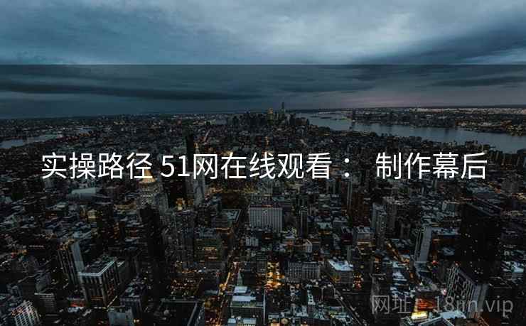 实操路径 51网在线观看 ： 制作幕后