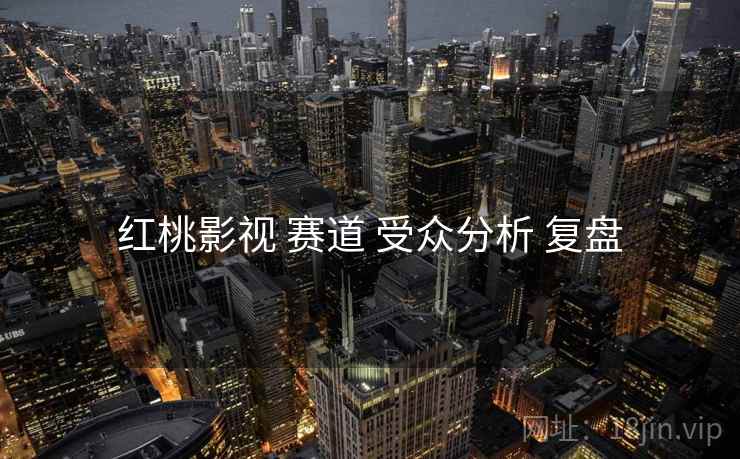 红桃影视 赛道 受众分析 复盘