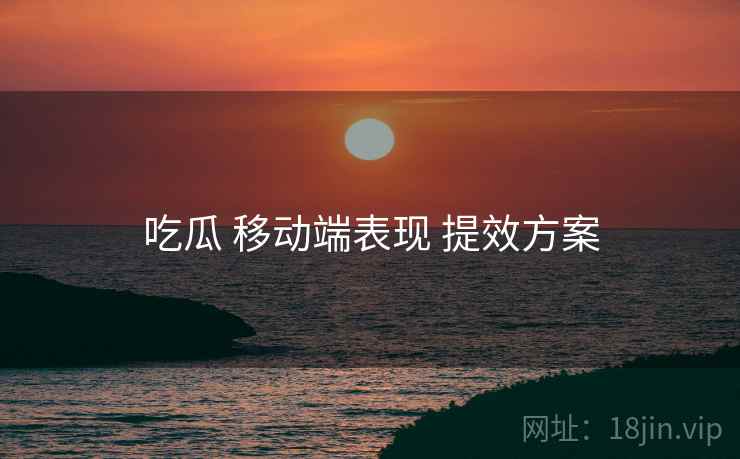 吃瓜 移动端表现 提效方案