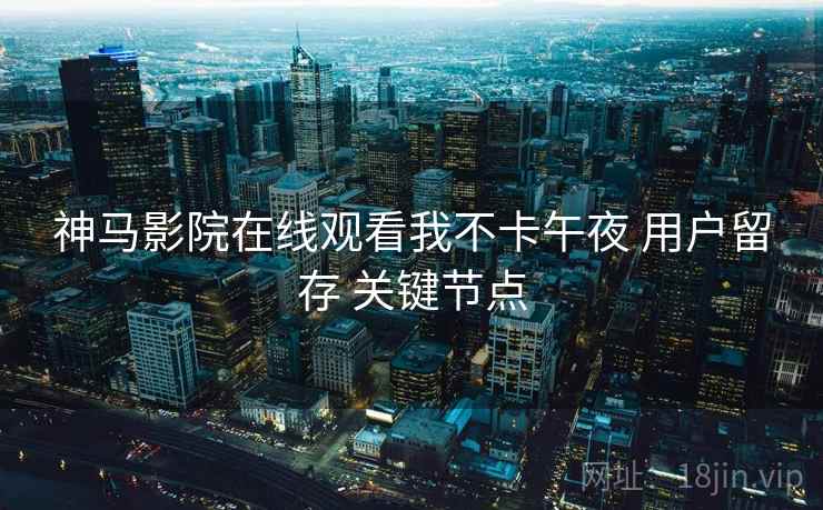 神马影院在线观看我不卡午夜 用户留存 关键节点