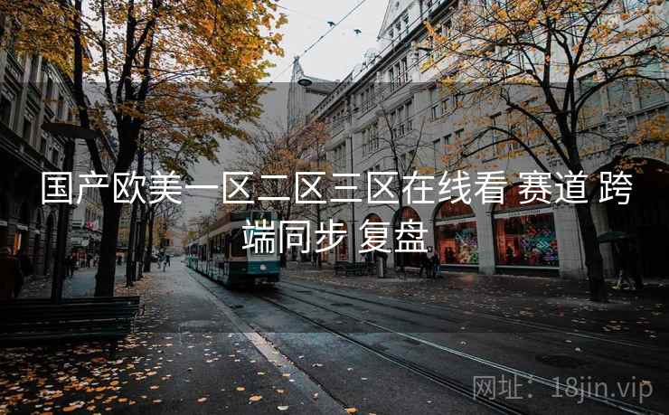 国产欧美一区二区三区在线看 赛道 跨端同步 复盘