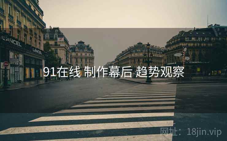 91在线 制作幕后 趋势观察