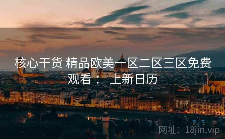 核心干货 精品欧美一区二区三区免费观看 ： 上新日历