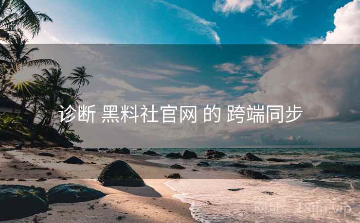诊断 黑料社官网 的 跨端同步