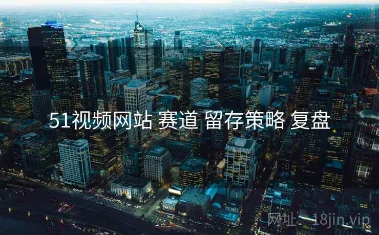51视频网站 赛道 留存策略 复盘
