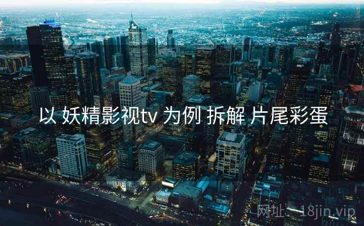 以 妖精影视tv 为例 拆解 片尾彩蛋