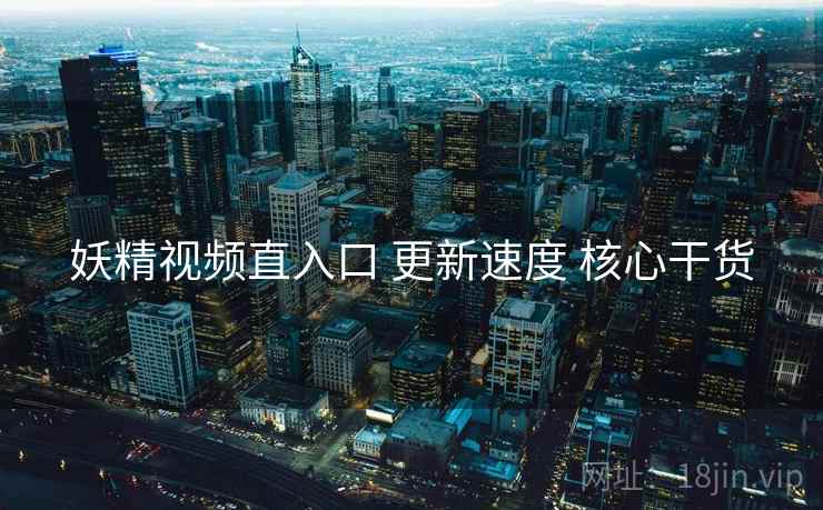妖精视频直入口 更新速度 核心干货