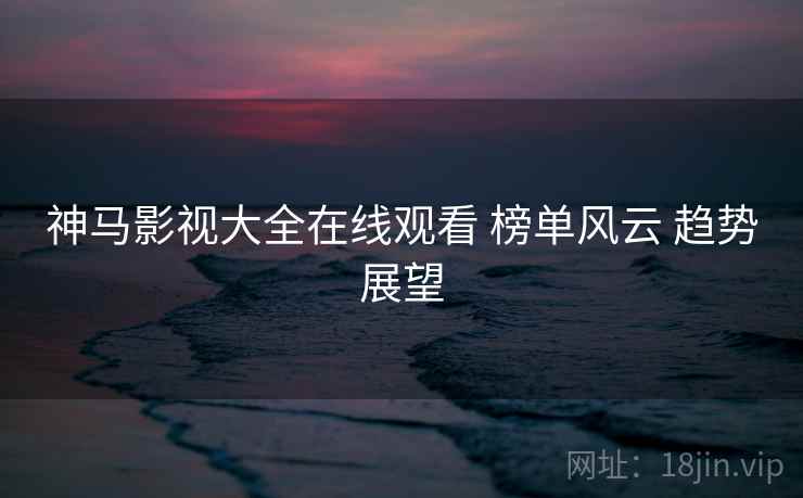 神马影视大全在线观看 榜单风云 趋势展望