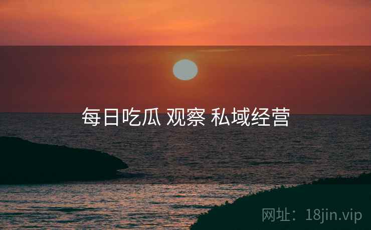 每日吃瓜 观察 私域经营