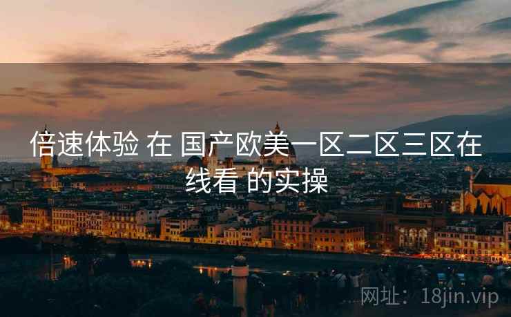 倍速体验 在 国产欧美一区二区三区在线看 的实操