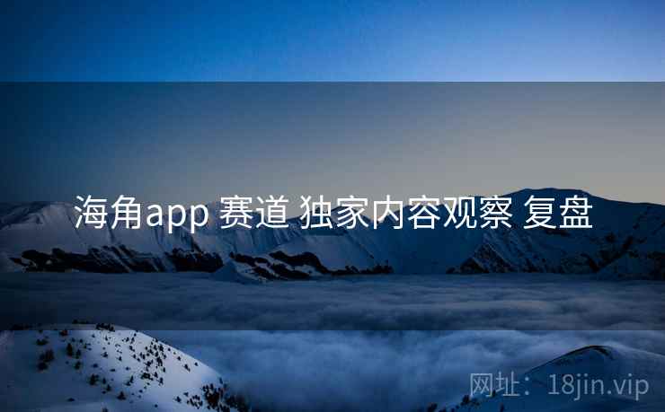 海角app 赛道 独家内容观察 复盘