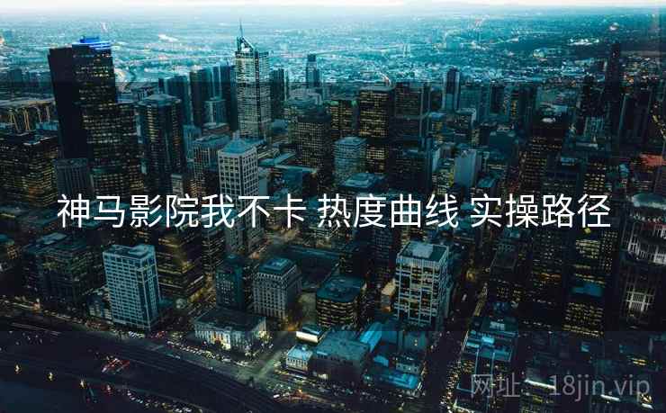 神马影院我不卡 热度曲线 实操路径