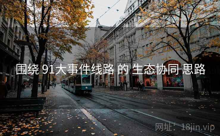 围绕 91大事件线路 的 生态协同 思路