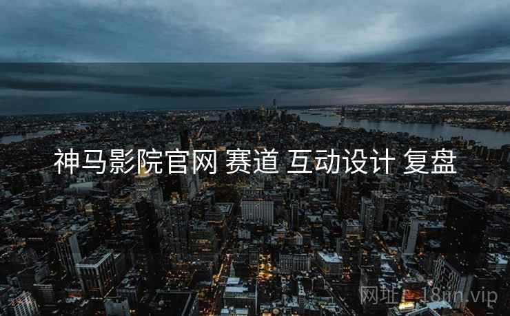 神马影院官网 赛道 互动设计 复盘