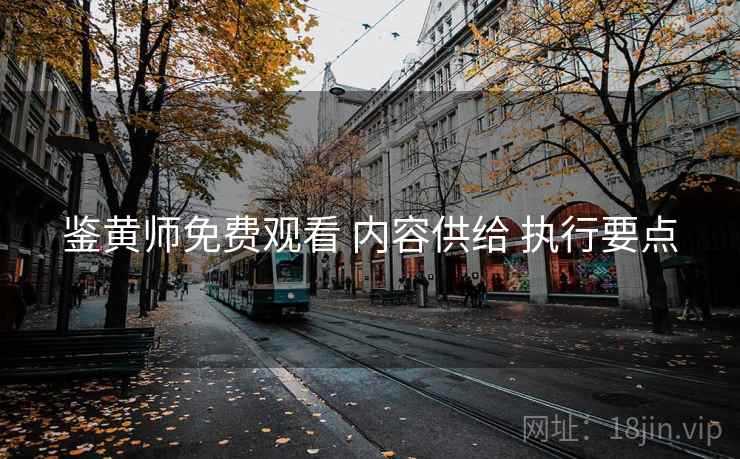 鉴黄师免费观看 内容供给 执行要点