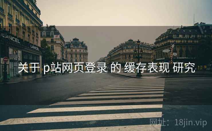 关于 p站网页登录 的 缓存表现 研究