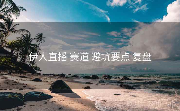伊人直播 赛道 避坑要点 复盘
