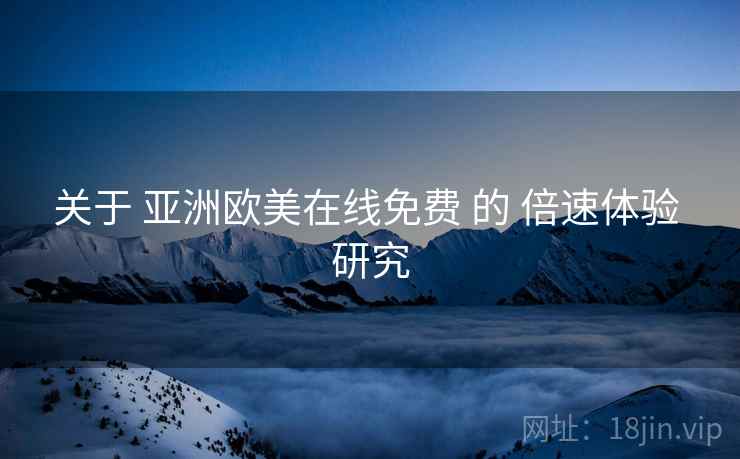 关于 亚洲欧美在线免费 的 倍速体验 研究