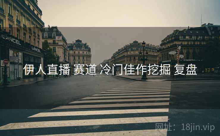 伊人直播 赛道 冷门佳作挖掘 复盘
