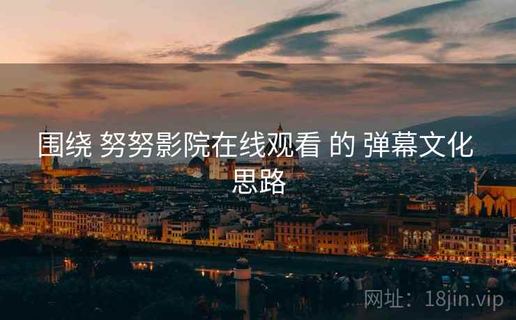 围绕 努努影院在线观看 的 弹幕文化 思路