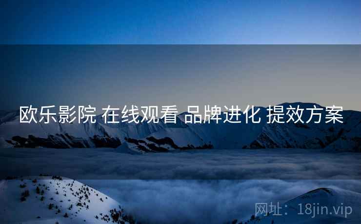 欧乐影院 在线观看 品牌进化 提效方案