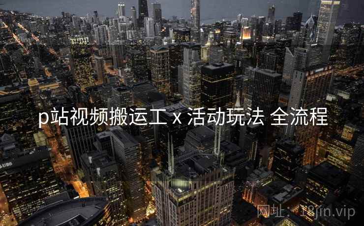 p站视频搬运工 x 活动玩法 全流程