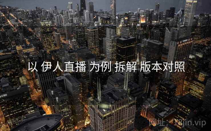 以 伊人直播 为例 拆解 版本对照