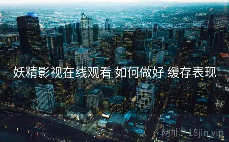 妖精影视在线观看 如何做好 缓存表现