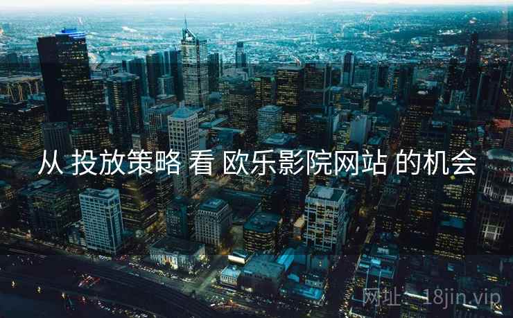 从 投放策略 看 欧乐影院网站 的机会