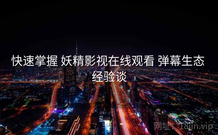 快速掌握 妖精影视在线观看 弹幕生态 经验谈