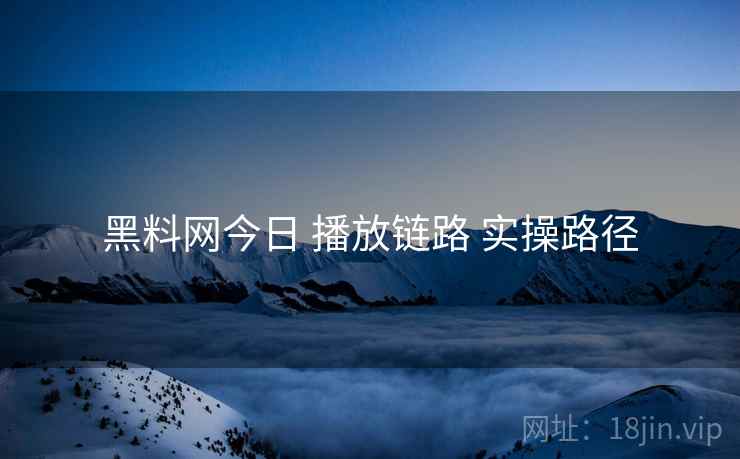 黑料网今日 播放链路 实操路径