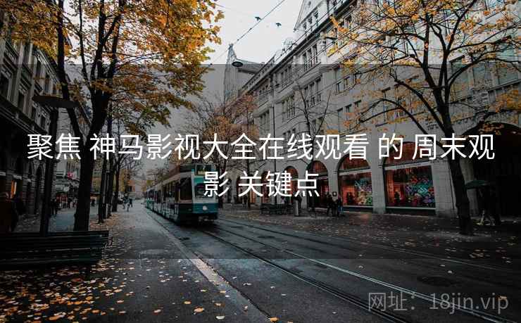 聚焦 神马影视大全在线观看 的 周末观影 关键点