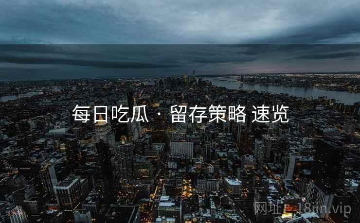 每日吃瓜 · 留存策略 速览