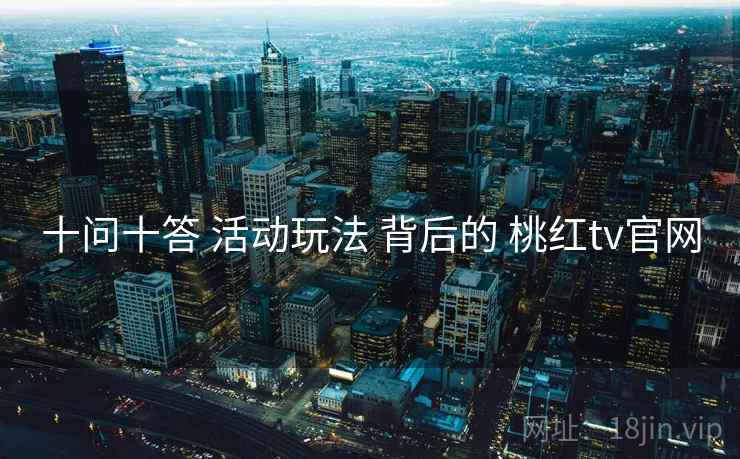 十问十答 活动玩法 背后的 桃红tv官网