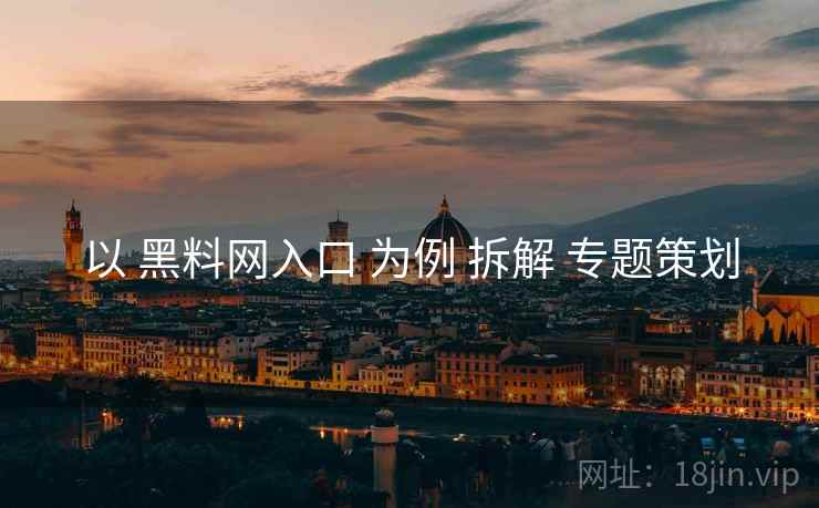 以 黑料网入口 为例 拆解 专题策划