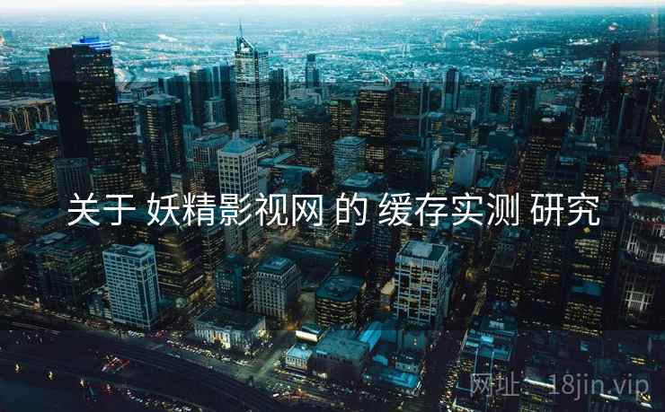 关于 妖精影视网 的 缓存实测 研究
